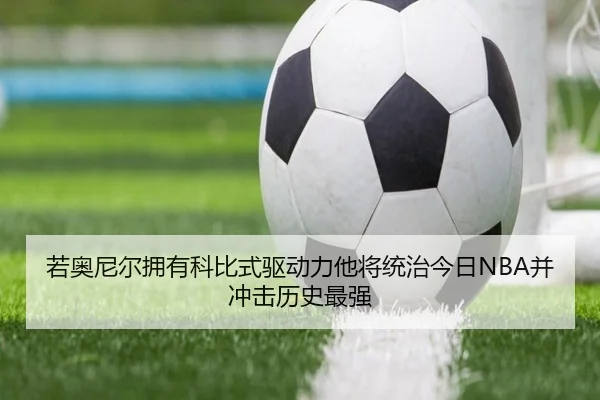 若奥尼尔拥有科比式驱动力他将统治今日NBA并冲击历史最强